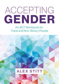 Title: Accepting Gender: An ACT Workbook for Trans and Non-Binary People, Author: Alex Stitt