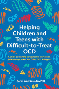 Title: Helping Children and Teens with Difficult-to-Treat OCD: A Guide to Treating Scrupulosity, Existential, Relationship, Harm, and Other OCD Subtypes, Author: Karen Lynn Cassiday