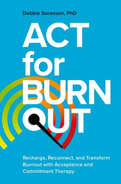 ACT for Burnout: Recharge, Reconnect, and Transform Burnout with Acceptance Commitment Therapy