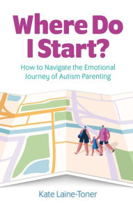 Title: Where Do I Start?: How to navigate the emotional journey of autism parenting, Author: Kate Laine-Toner