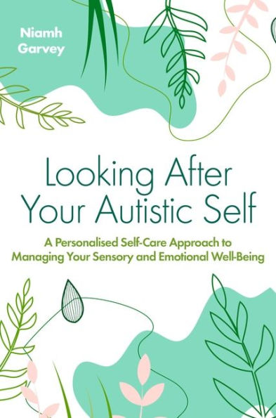 Looking After Your Autistic Self: A Personalised Self-Care Approach to Managing Sensory and Emotional Well-Being
