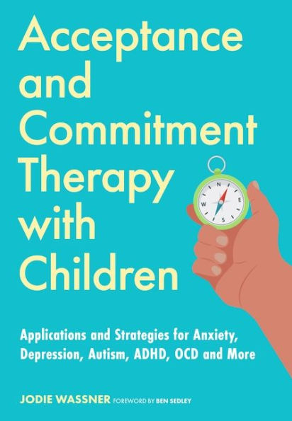 Acceptance and Commitment Therapy with Children: Applications Strategies for Anxiety, Depression, Autism, ADHD, OCD More