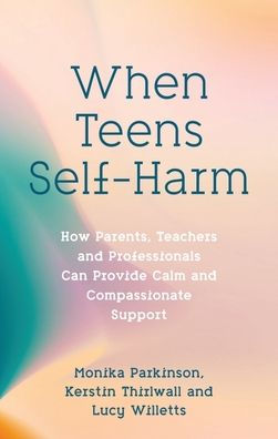When Teens Self-Harm: How Parents, Teachers and Professionals Can Provide Calm Compassionate Support