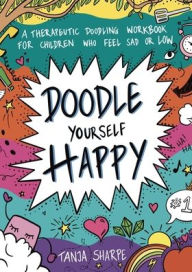 Title: Doodle Yourself Happy: A Therapeutic Doodling Workbook for Children Who Feel Sad or Low, Author: Tanja Sharpe