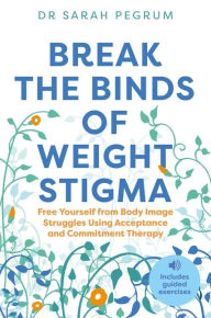 Title: Break the Binds of Weight Stigma: Free Yourself from Body Image Struggles Using Acceptance and Commitment Therapy, Author: Dr Sarah Pegrum