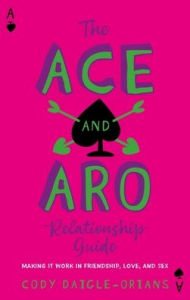 Title: The Ace and Aro Relationship Guide: Making It Work in Friendship, Love, and Sex, Author: Cody Daigle-Orians