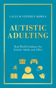 Title: Autistic Adulting: Real World Guidance for Autistic Adults and Allies, Author: Callum Stephen Howes