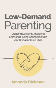 Title: Low-Demand Parenting: Dropping Demands, Restoring Calm, and Finding Connection with your Uniquely Wired Child, Author: Amanda Diekman