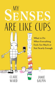 Title: My Senses Are Like Cups: What to Do When Everything Feels Too Much or Not Nearly Enough, Author: Clare Ward