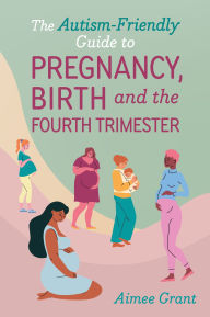 Title: The Autism-Friendly Guide to Pregnancy, Birth and the Fourth Trimester, Author: Aimee Grant