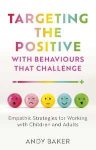 Title: Targeting the Positive with Behaviours that Challenge: Empathic Strategies for Working with Children and Adults, Author: Andy Baker