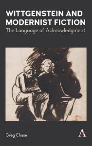 Title: Wittgenstein and Modernist Fiction: The Language of Acknowledgment, Author: Greg Chase