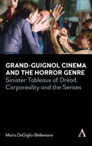 Title: Grand-Guignol Cinema and the Horror Genre: Sinister Tableaux of Dread, Corporeality and the Senses, Author: Mario DeGiglio-Bellemare