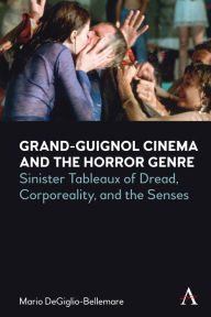 Title: Grand-Guignol Cinema and the Horror Genre: Sinister Tableaux of Dread, Corporeality and the Senses, Author: Mario DeGiglio-Bellemare