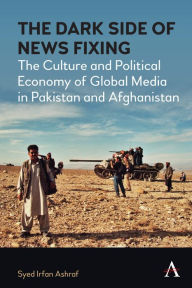 Title: The Dark Side of News Fixing: The Culture and Political Economy of Global Media in Pakistan and Afghanistan, Author: Syed Irfan Ashraf