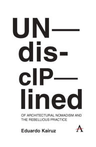 Title: Undisciplined: Of Architectural Nomadism and the Rebellious Practice, Author: Eduardo Kairuz
