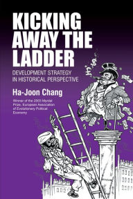 Title: Kicking Away the Ladder: Development Strategy in Historical Perspective, Author: Ha-Joon Chang