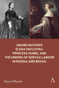 Title: Grand Duchess Elena Pavlovna, Princess Isabel and the Ending of Servile Labour in Russia and Brazil, Author: Shane O'Rourke