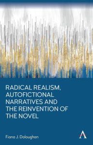 Title: Radical Realism, Autofictional Narratives and the Reinvention of the Novel, Author: Fiona J. Doloughan