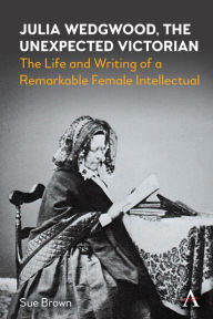 Title: Julia Wedgwood, The Unexpected Victorian: The Life and Writing of a Remarkable Female Intellectual, Author: Sue Brown