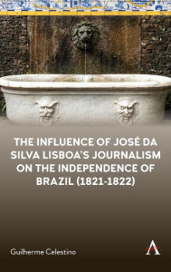 Title: The Influence of Jos da Silva Lisboa's Journalism on the Independence of Brazil (1821-1822), Author: Guilherme Celestino