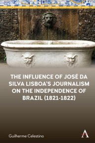 Title: The Influence of José da Silva Lisboa's Journalism on the Independence of Brazil (1821-1822), Author: Guilherme Celestino