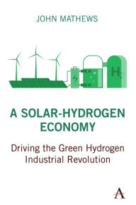 Title: A Solar-Hydrogen Economy: Driving the Green Hydrogen Industrial Revolution, Author: John Mathews