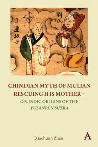 Title: Chindian Myth of Mulian Rescuing His Mother - On Indic Origins of the Yulanpen Sutra: Debate and Discussion, Author: Xiaohuan Zhao