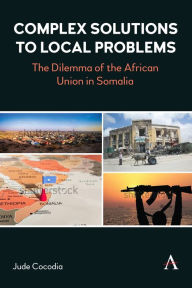 Title: Complex Solutions to Local Problems: The Dilemma of the African Union in Somalia, Author: Jude Cocodia