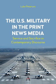 Title: The U.S. Military in the Print News Media: Service and Sacrifice in Contemporary Discourse, Author: Dr. Luke Peterson