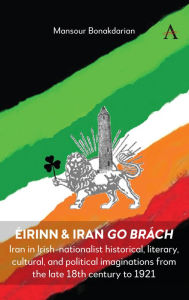 Title: Éirinn & Iran go Brách: Iran in Irish-nationalist historical, literary, cultural, and political imaginations from the late 18th century to 1921, Author: Mansour  Bonakdarian