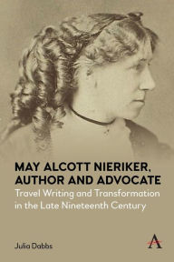 Title: May Alcott Nieriker, Author and Advocate: Travel Writing and Transformation in the Late Nineteenth Century, Author: Julia Dabbs