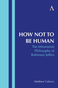 Title: How Not to Be Human: The Inhumanist Philosophy of Robinson Jeffers, Author: Matthew Calarco