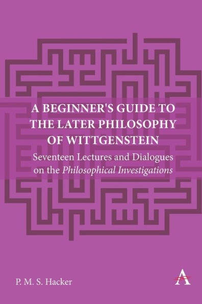 A Beginner's Guide to the Later Philosophy of Wittgenstein: Seventeen Lectures and Dialogues on Philosophical Investigations