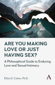 Title: Are You Making Love or Just Having Sex?: A Philosophical Guide to Enduring Love and Sexual Intimacy, Author: Elliot D. Cohen