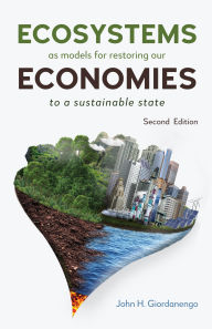 Title: Ecosystems as Models for Restoring our Economies, 2nd Edition: To a Sustainable State, Author: John H. Giordanengo