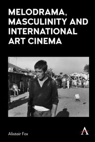 Title: Melodrama, Masculinity and International Art Cinema, Author: Alistair Fox