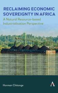 Title: Reclaiming Economic Sovereignty in Africa: A Natural Resource-based Industrialisation Perspective, Author: Horman Chitonge
