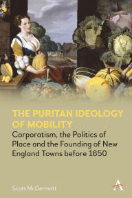 Title: The Puritan Ideology of Mobility: Corporatism, the Politics of Place and the Founding of New England Towns before 1650, Author: Scott McDermott