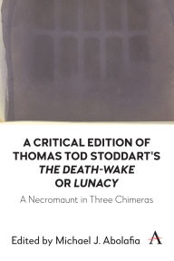 Title: A Critical Edition of Thomas Tod Stoddart's 'The Death-Wake' or 'Lunacy': A Necromaunt in Three Chimeras, Author: Michael J. Abolafia