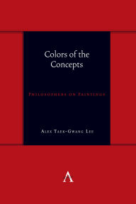 Title: Colors of the Concepts: Philosophers on Paintings, Author: Alex Taek-Gwang Lee