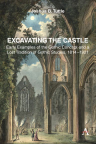 Title: Excavating the Castle: Early Examples of the Gothic Concept and a Lost Tradition of Gothic Studies, 1814 - 1921, Author: Joshua B. Tuttle