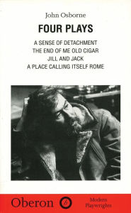 Title: John Osborne: Four Plays: A Sense of Detachment; The End of Me Old Cigar; Jill and Jack; A Place Calling Itself Rome, Author: John Osborne