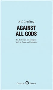 Title: Against All Gods: Six Polemics on Religion and an Essay on Kindness, Author: A. C. Grayling