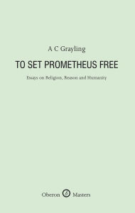 Title: To Set Prometheus Free: Essays on Religion, Reason and Humanity, Author: A. C. Grayling