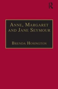Title: Anne, Margaret and Jane Seymour: Printed Writings 1500-1640: Series I, Part Two, Volume 6 / Edition 1, Author: Brenda Hosington