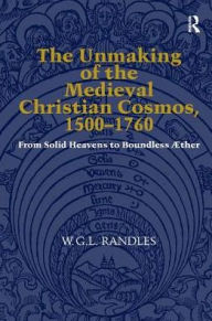 Title: The Unmaking of the Medieval Christian Cosmos, 1500-1760: From Solid Heavens to Boundless Æther / Edition 1, Author: W.G.L. Randles