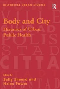 Title: Body and City: Histories of Urban Public Health / Edition 1, Author: Sally Sheard