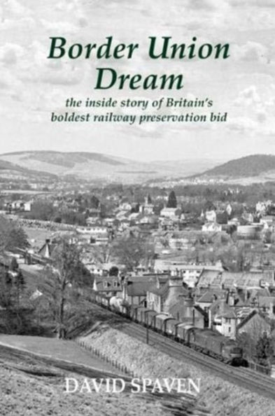 Border Union Dream: the inside story of Britain's boldest railway preservation bid