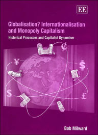 Title: Globalisation? Internationalisation and Monopoly Capitalism: Historical Processes and Capitalist Dynamism, Author: Bob Milward